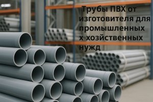 Трубы ПВХ от изготовителя для промышленных и хозяйственных нужд: современное производство и применение